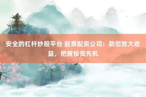 安全的杠杆炒股平台 股票配资公司：助您放大收益，把握投资先机