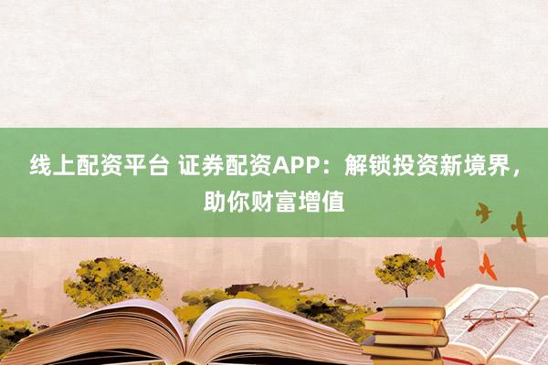 线上配资平台 证券配资APP:解锁投资新境界,助你财富增值