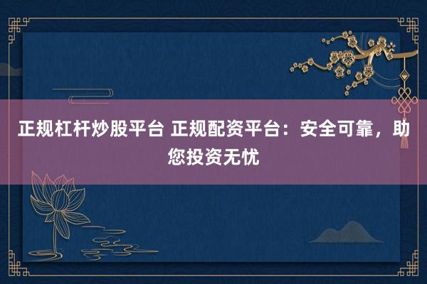 正规杠杆炒股平台 正规配资平台：安全可靠，助您投资无忧