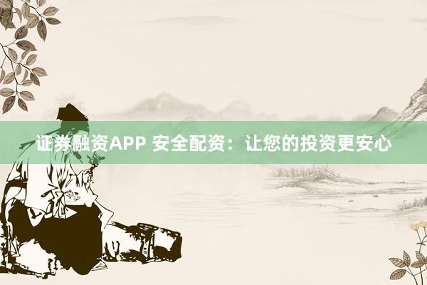 证券融资APP 安全配资：让您的投资更安心