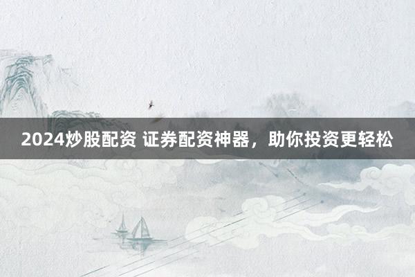 2024炒股配资 证券配资神器，助你投资更轻松