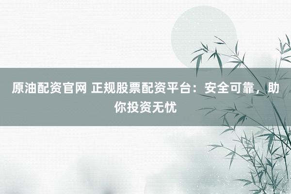 原油配资官网 正规股票配资平台：安全可靠，助你投资无忧