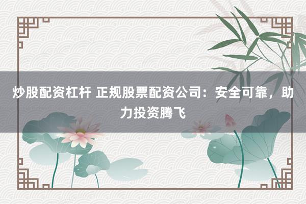 炒股配资杠杆 正规股票配资公司：安全可靠，助力投资腾飞