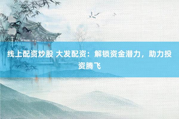 线上配资炒股 大发配资：解锁资金潜力，助力投资腾飞