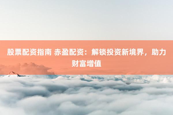 股票配资指南 赤盈配资：解锁投资新境界，助力财富增值