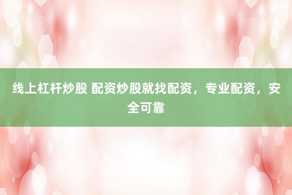 线上杠杆炒股 配资炒股就找配资,专业配资,安全可靠