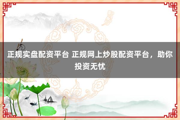 正规实盘配资平台 正规网上炒股配资平台,助你投资无忧