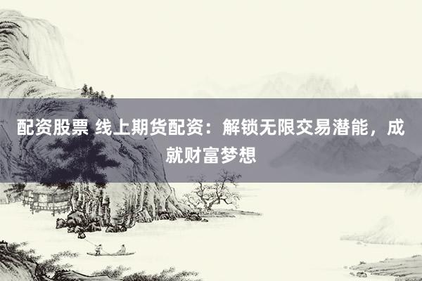 配资股票 线上期货配资:解锁无限交易潜能,成就财富梦想