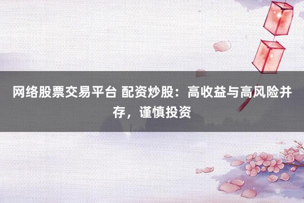 网络股票交易平台 配资炒股：高收益与高风险并存，谨慎投资
