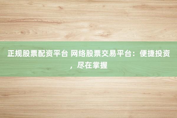 正规股票配资平台 网络股票交易平台：便捷投资，尽在掌握