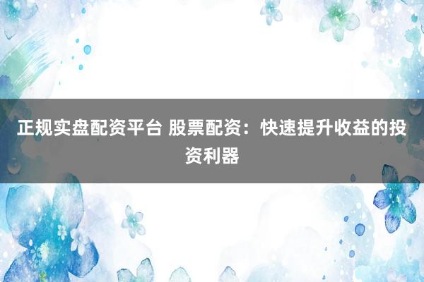 正规实盘配资平台 股票配资：快速提升收益的投资利器