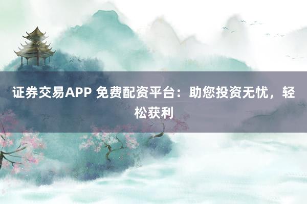 证券交易APP 免费配资平台:助您投资无忧,轻松获利
