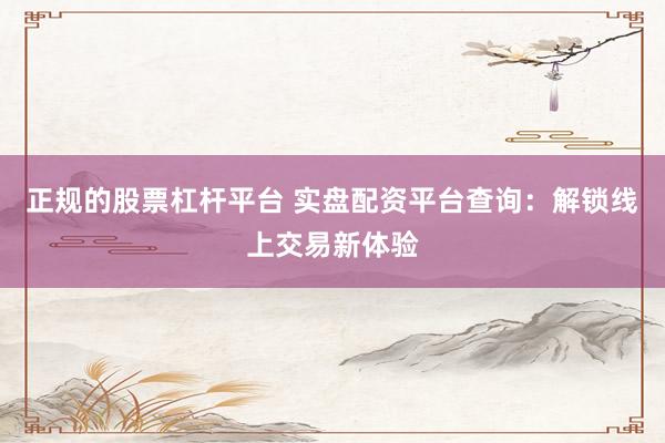 正规的股票杠杆平台 实盘配资平台查询：解锁线上交易新体验