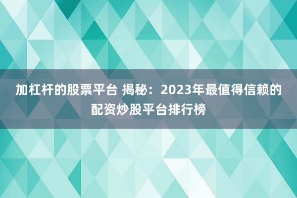 加杠杆的股票平台 揭秘：2023年最值得信赖的配资炒股平台排行榜