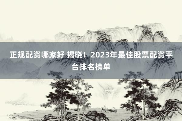 正规配资哪家好 揭晓!2023年最佳股票配资平台排名榜单