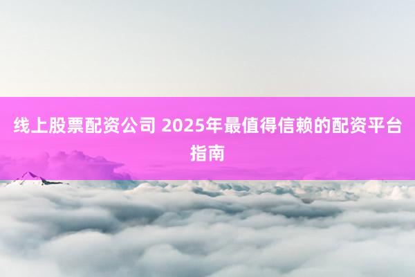 线上股票配资公司 2025年最值得信赖的配资平台指南