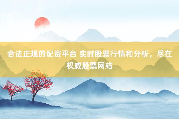 合法正规的配资平台 实时股票行情和分析,尽在权威股票网站