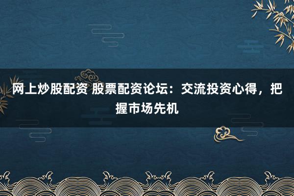 网上炒股配资 股票配资论坛：交流投资心得，把握市场先机
