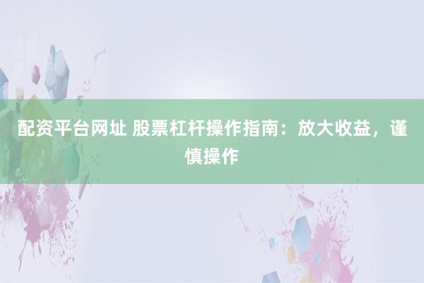 配资平台网址 股票杠杆操作指南：放大收益，谨慎操作