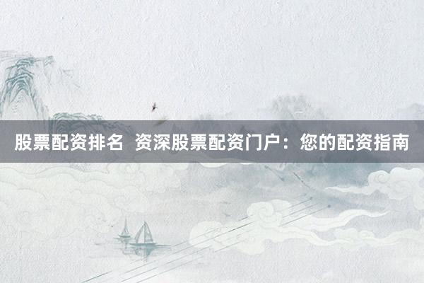 股票配资排名  资深股票配资门户：您的配资指南