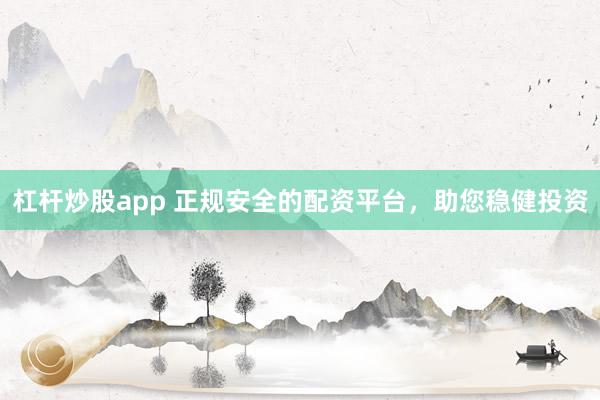 杠杆炒股app 正规安全的配资平台，助您稳健投资