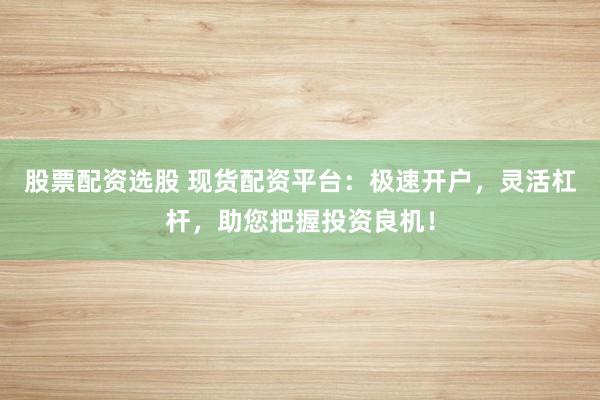 股票配资选股 现货配资平台:极速开户,灵活杠杆,助您把握投资良机!