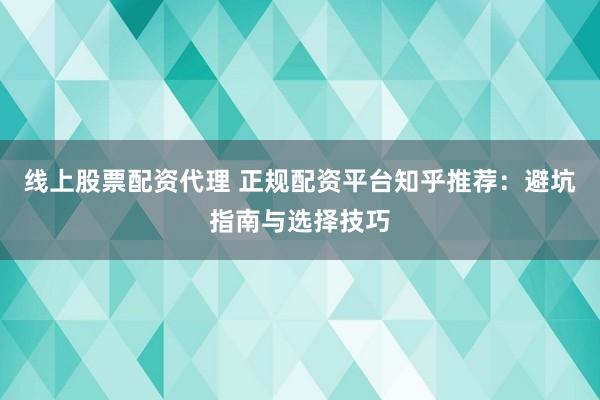 线上股票配资代理 正规配资平台知乎推荐:避坑指南与选择技巧