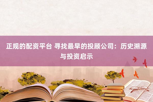 正规的配资平台 寻找最早的投顾公司：历史溯源与投资启示