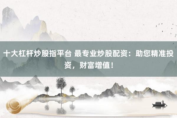 十大杠杆炒股指平台 最专业炒股配资:助您精准投资,财富增值!