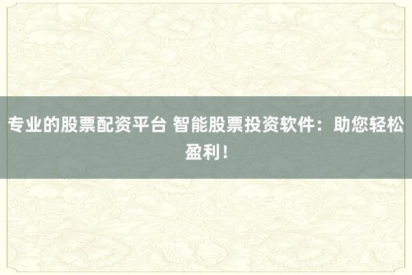 专业的股票配资平台 智能股票投资软件:助您轻松盈利!