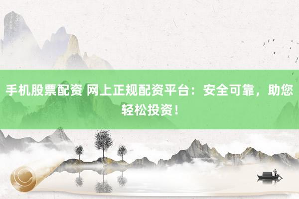 手机股票配资 网上正规配资平台:安全可靠,助您轻松投资!