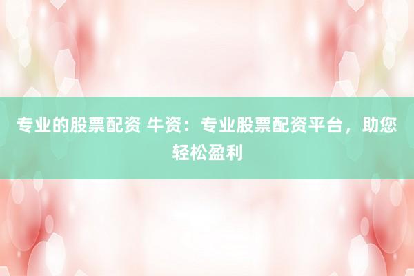 专业的股票配资 牛资：专业股票配资平台，助您轻松盈利