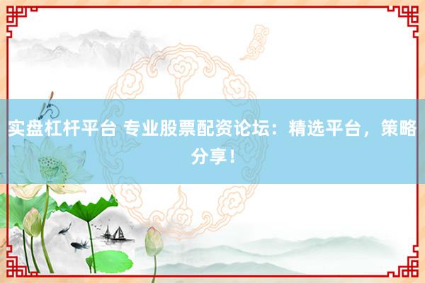 实盘杠杆平台 专业股票配资论坛：精选平台，策略分享！
