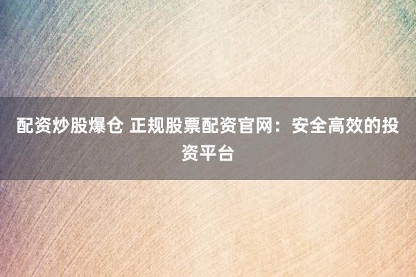 配资炒股爆仓 正规股票配资官网:安全高效的投资平台