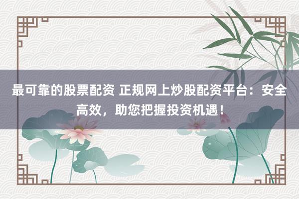 最可靠的股票配资 正规网上炒股配资平台：安全高效，助您把握投资机遇！