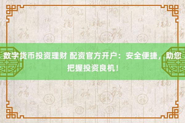 数字货币投资理财 配资官方开户：安全便捷，助您把握投资良机！