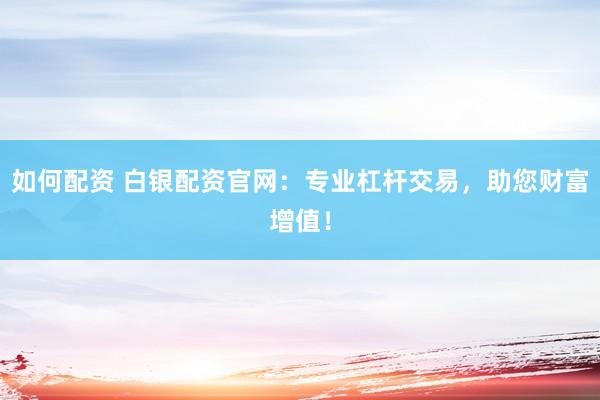 如何配资 白银配资官网：专业杠杆交易，助您财富增值！