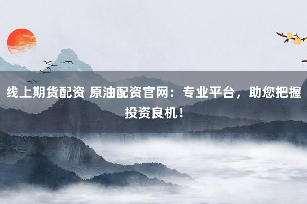 线上期货配资 原油配资官网:专业平台,助您把握投资良机!