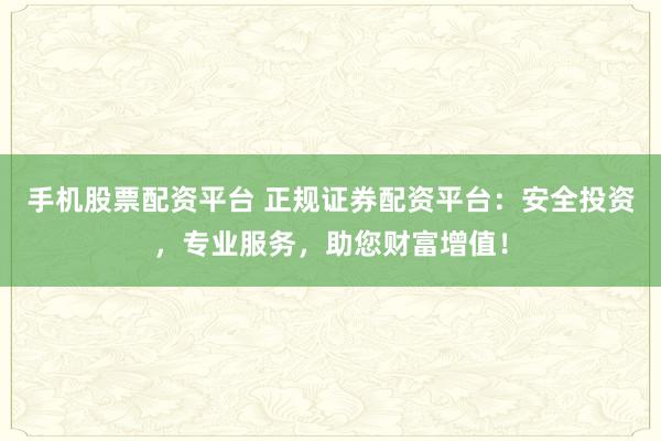 手机股票配资平台 正规证券配资平台：安全投资，专业服务，助您财富增值！