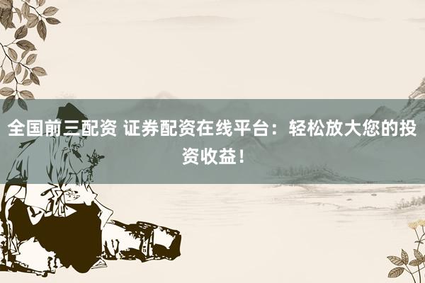全国前三配资 证券配资在线平台：轻松放大您的投资收益！