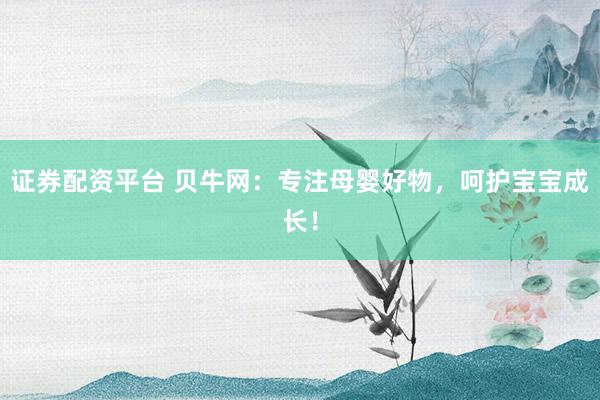 证券配资平台 贝牛网：专注母婴好物，呵护宝宝成长！