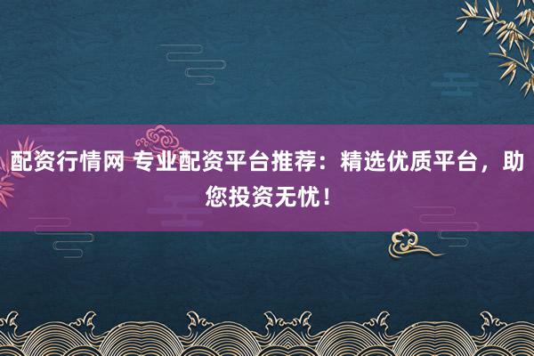 配资行情网 专业配资平台推荐:精选优质平台,助您投资无忧!
