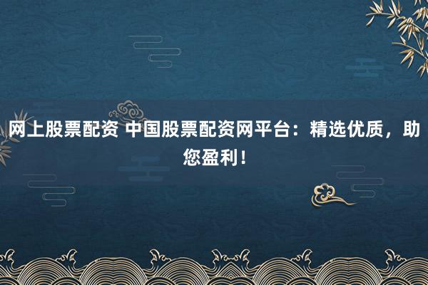 网上股票配资 中国股票配资网平台:精选优质,助您盈利!