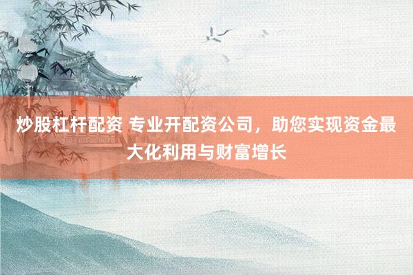 炒股杠杆配资 专业开配资公司,助您实现资金最大化利用与财富增长