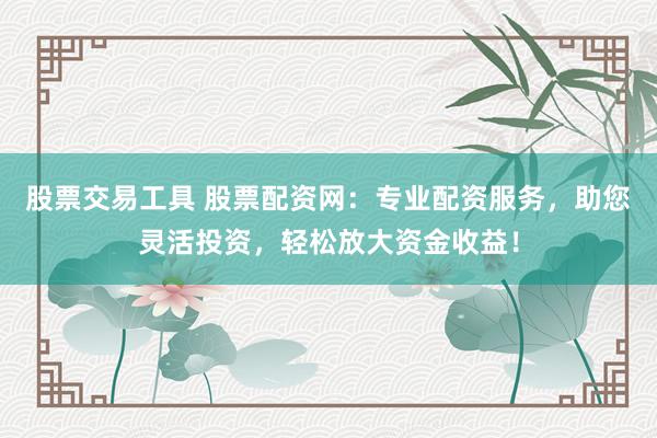 股票交易工具 股票配资网：专业配资服务，助您灵活投资，轻松放大资金收益！