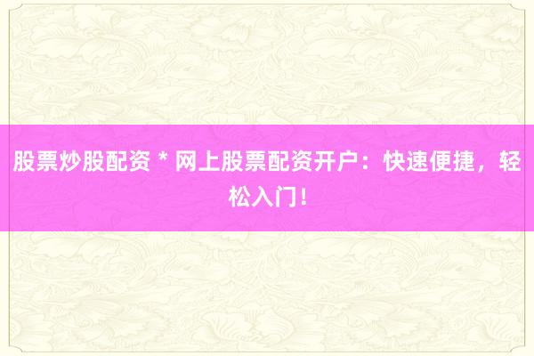 股票炒股配资 * 网上股票配资开户：快速便捷，轻松入门！