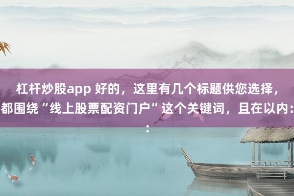 杠杆炒股app 好的，这里有几个标题供您选择，都围绕“线上股票配资门户”这个关键词，且在以内：