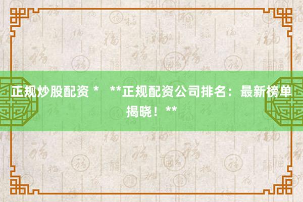 正规炒股配资 * **正规配资公司排名:最新榜单揭晓!**