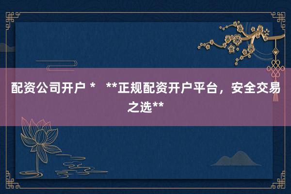 配资公司开户 * **正规配资开户平台,安全交易之选**