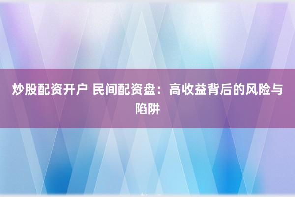 炒股配资开户 民间配资盘：高收益背后的风险与陷阱